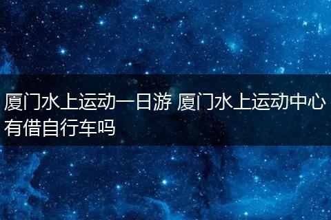厦门水上运动一日游 厦门水上运动中心有借自行车吗