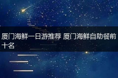 厦门海鲜一日游推荐 厦门海鲜自助餐前十名