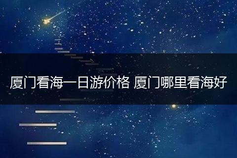 厦门看海一日游价格 厦门哪里看海好