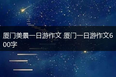 厦门美景一日游作文 厦门一日游作文600字
