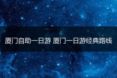 厦门自助一日游 厦门一日游经典路线