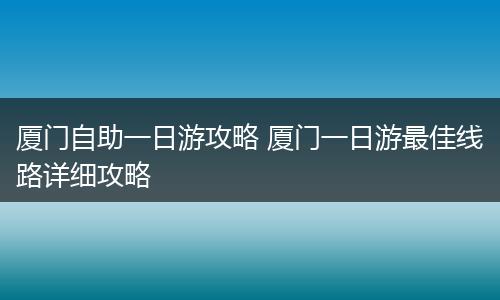 厦门自助一日游攻略 厦门一日游最佳线路详细攻略