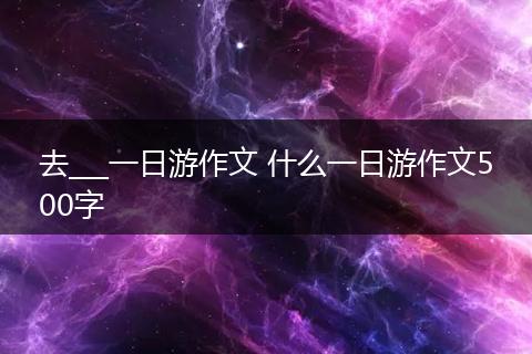 去___一日游作文 什么一日游作文500字
