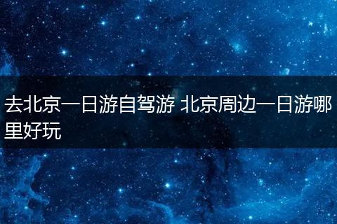 去北京一日游自驾游 北京周边一日游哪里好玩