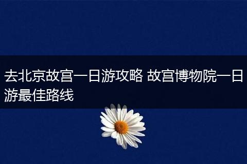 去北京故宫一日游攻略 故宫博物院一日游最佳路线