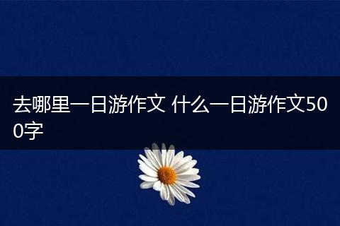 去哪里一日游作文 什么一日游作文500字