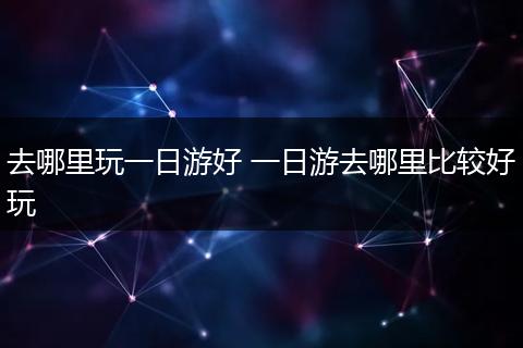 去哪里玩一日游好 一日游去哪里比较好玩