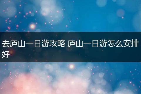 去庐山一日游攻略 庐山一日游怎么安排好