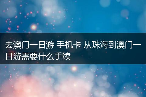 去澳门一日游 手机卡 从珠海到澳门一日游需要什么手续