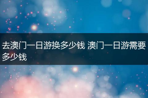 去澳门一日游换多少钱 澳门一日游需要多少钱