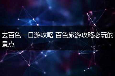 去百色一日游攻略 百色旅游攻略必玩的景点