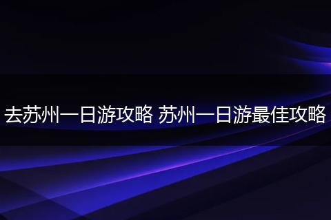 去苏州一日游攻略 苏州一日游最佳攻略