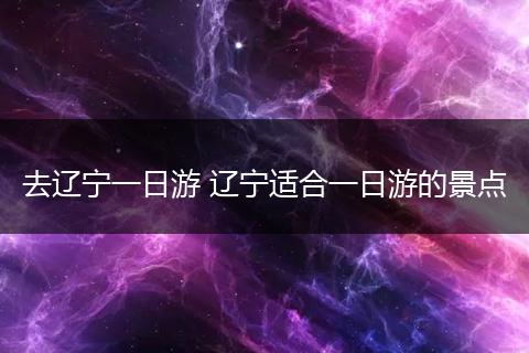 去辽宁一日游 辽宁适合一日游的景点
