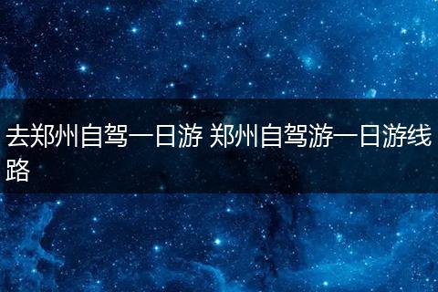 去郑州自驾一日游 郑州自驾游一日游线路