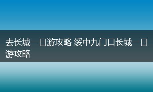 去长城一日游攻略 绥中九门口长城一日游攻略