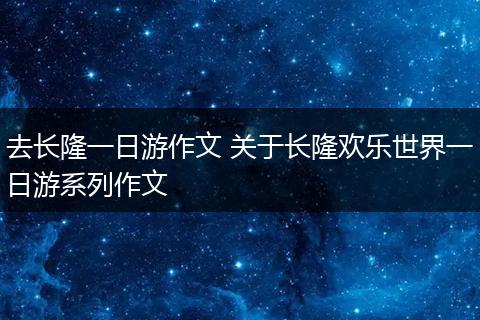 去长隆一日游作文 关于长隆欢乐世界一日游系列作文