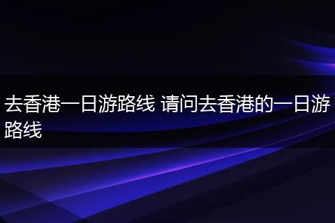 去香港一日游路线 请问去香港的一日游路线