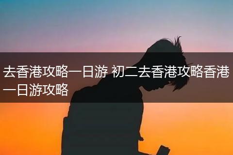 去香港攻略一日游 初二去香港攻略香港一日游攻略