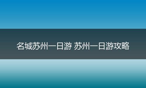 名城苏州一日游 苏州一日游攻略