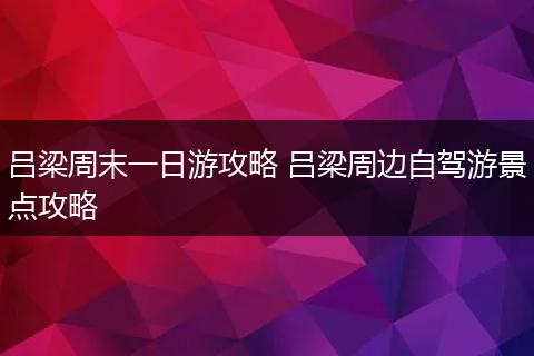吕梁周末一日游攻略 吕梁周边自驾游景点攻略