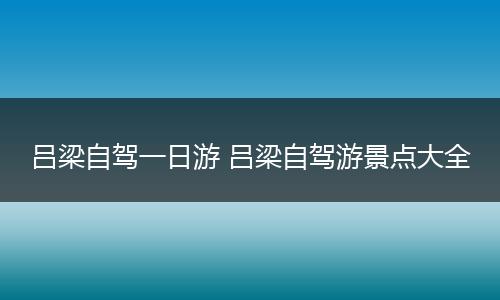 吕梁自驾一日游 吕梁自驾游景点大全