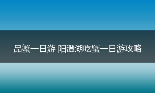 品蟹一日游 阳澄湖吃蟹一日游攻略