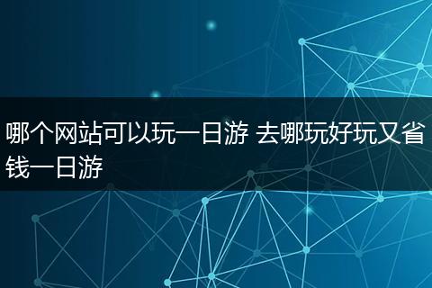 哪个网站可以玩一日游 去哪玩好玩又省钱一日游