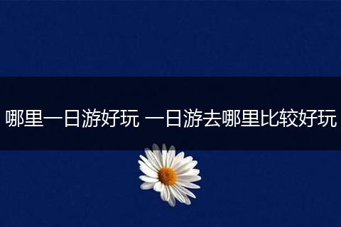 哪里一日游好玩 一日游去哪里比较好玩