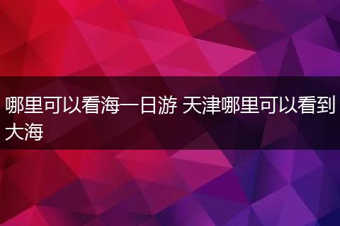 哪里可以看海一日游 天津哪里可以看到大海
