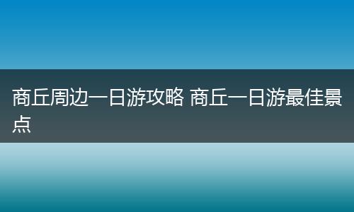 商丘周边一日游攻略 商丘一日游最佳景点