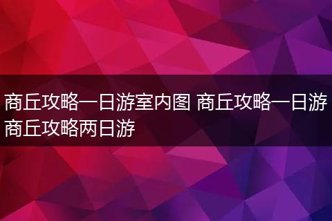 商丘攻略一日游室内图 商丘攻略一日游商丘攻略两日游
