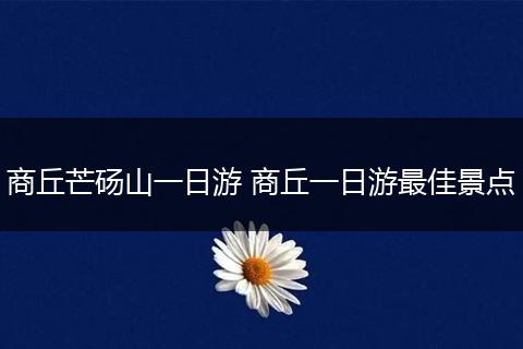 商丘芒砀山一日游 商丘一日游最佳景点