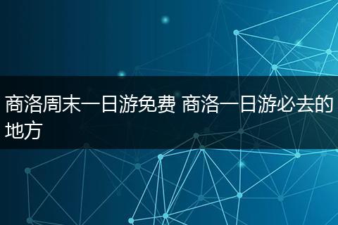 商洛周末一日游免费 商洛一日游必去的地方