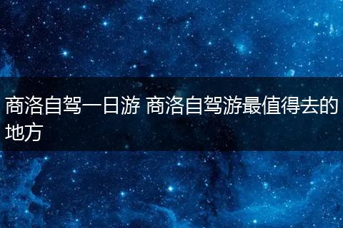 商洛自驾一日游 商洛自驾游最值得去的地方