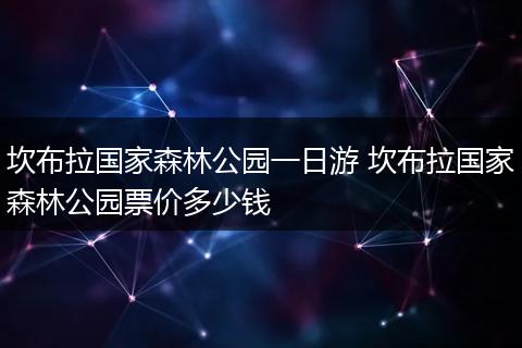 坎布拉国家森林公园一日游 坎布拉国家森林公园票价多少钱