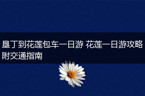 垦丁到花莲包车一日游 花莲一日游攻略附交通指南