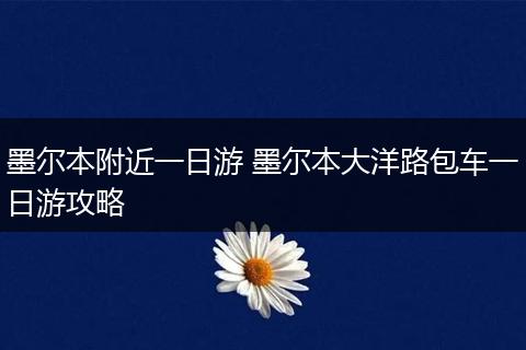 墨尔本附近一日游 墨尔本大洋路包车一日游攻略