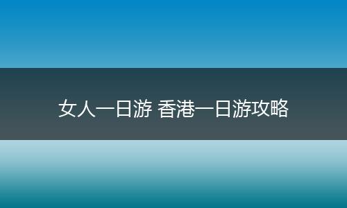 女人一日游 香港一日游攻略