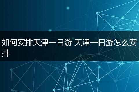 如何安排天津一日游 天津一日游怎么安排