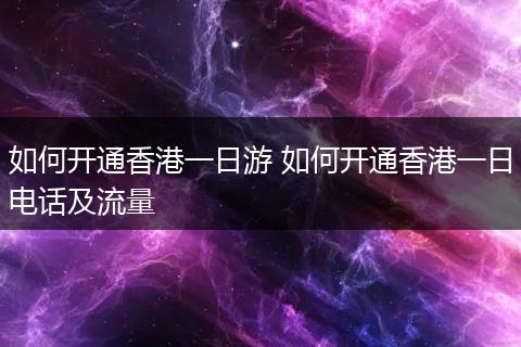如何开通香港一日游 如何开通香港一日电话及流量
