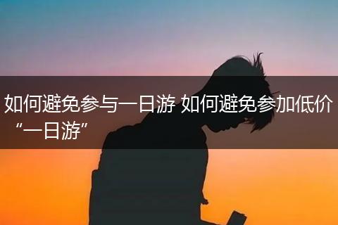 如何避免参与一日游 如何避免参加低价“一日游”