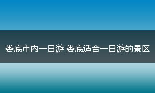 娄底市内一日游 娄底适合一日游的景区