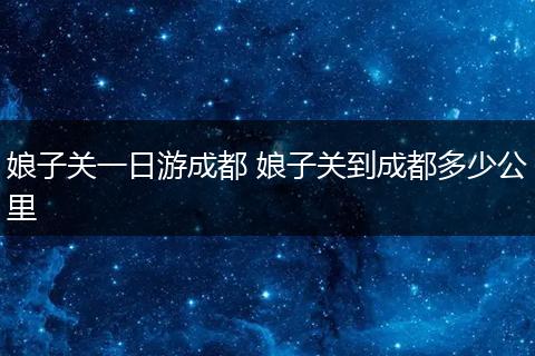 娘子关一日游成都 娘子关到成都多少公里
