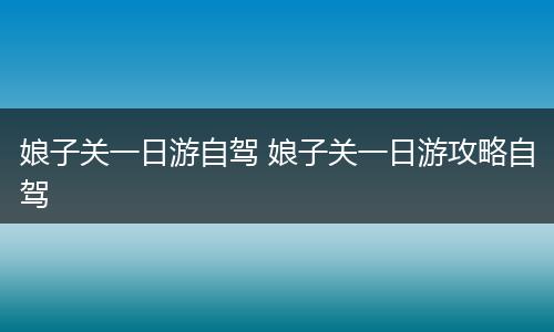 娘子关一日游自驾 娘子关一日游攻略自驾