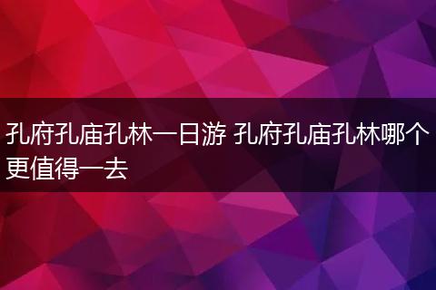 孔府孔庙孔林一日游 孔府孔庙孔林哪个更值得一去