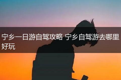 宁乡一日游自驾攻略 宁乡自驾游去哪里好玩