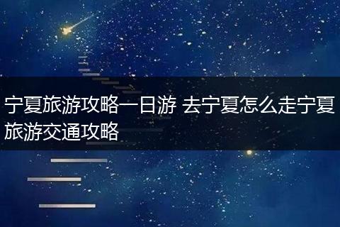 宁夏旅游攻略一日游 去宁夏怎么走宁夏旅游交通攻略