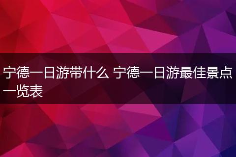 宁德一日游带什么 宁德一日游最佳景点一览表