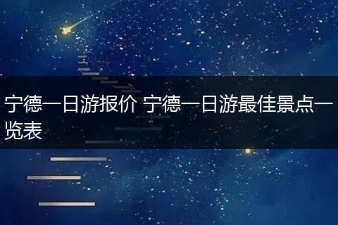 宁德一日游报价 宁德一日游最佳景点一览表