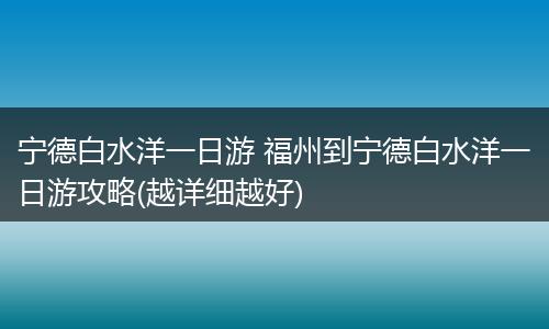 宁德白水洋一日游 福州到宁德白水洋一日游攻略(越详细越好)